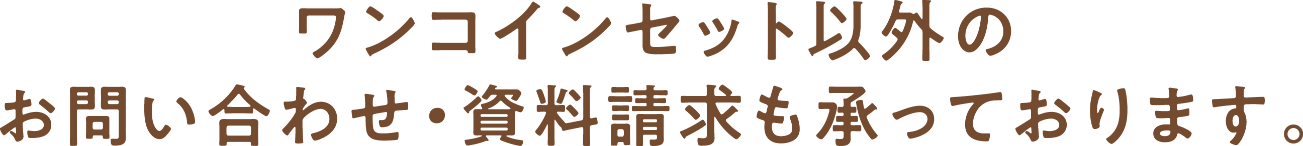 ワンコインセット以外のお問い合わせ・資料請求も承っております。